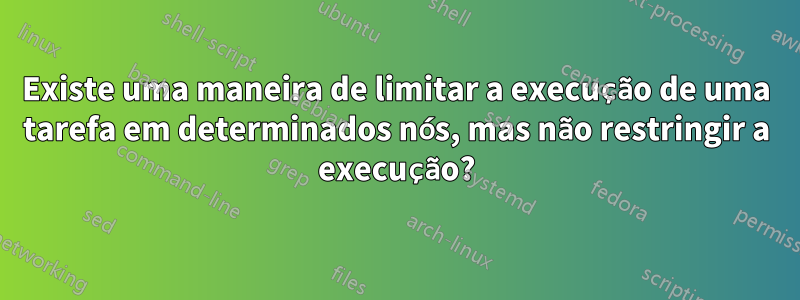 Existe uma maneira de limitar a execução de uma tarefa em determinados nós, mas não restringir a execução?