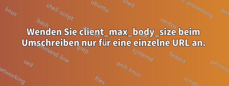 Wenden Sie client_max_body_size beim Umschreiben nur für eine einzelne URL an.