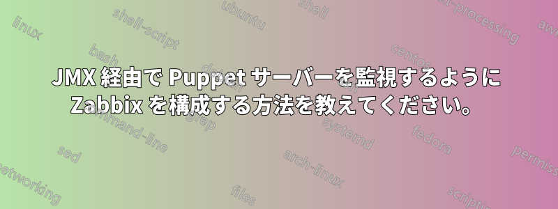 JMX 経由で Puppet サーバーを監視するように Zabbix を構成する方法を教えてください。