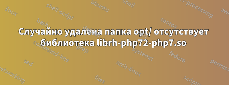 Случайно удалена папка opt/ отсутствует библиотека librh-php72-php7.so