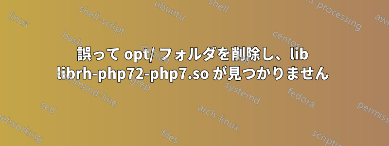 誤って opt/ フォルダを削除し、lib librh-php72-php7.so が見つかりません