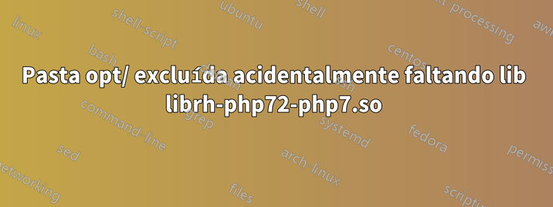 Pasta opt/ excluída acidentalmente faltando lib librh-php72-php7.so