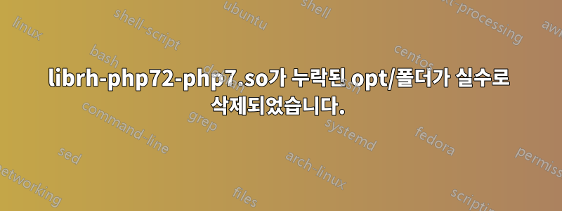 librh-php72-php7.so가 누락된 opt/폴더가 실수로 삭제되었습니다.