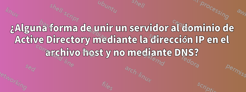 ¿Alguna forma de unir un servidor al dominio de Active Directory mediante la dirección IP en el archivo host y no mediante DNS?