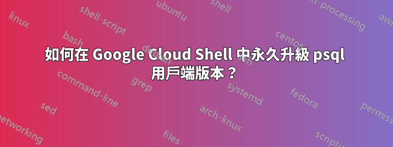 如何在 Google Cloud Shell 中永久升級 psql 用戶端版本？