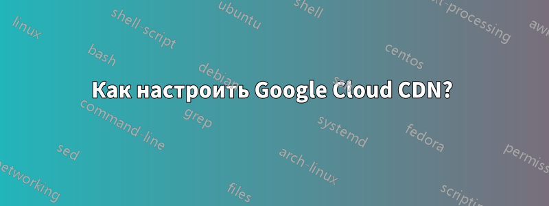 Как настроить Google Cloud CDN?