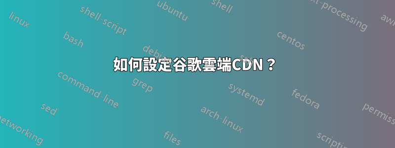 如何設定谷歌雲端CDN？