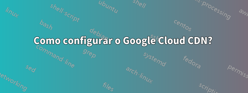 Como configurar o Google Cloud CDN?