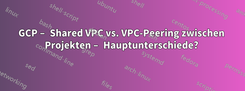 GCP – Shared VPC vs. VPC-Peering zwischen Projekten – Hauptunterschiede?