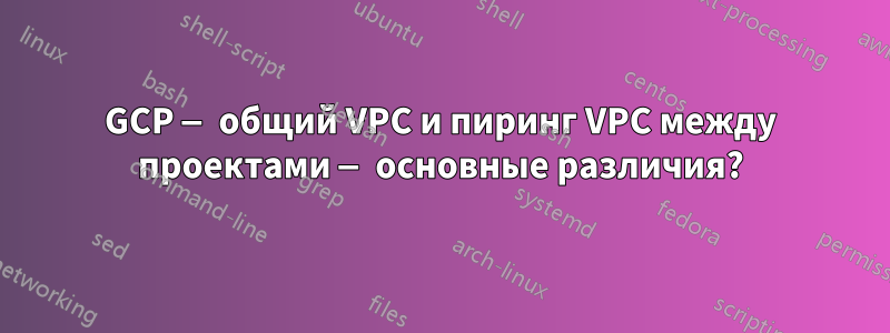 GCP — общий VPC и пиринг VPC между проектами — основные различия?