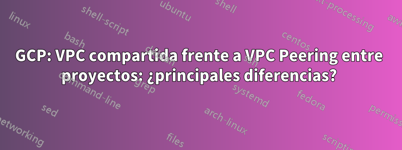 GCP: VPC compartida frente a VPC Peering entre proyectos: ¿principales diferencias?