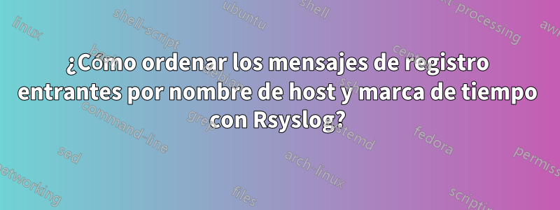 ¿Cómo ordenar los mensajes de registro entrantes por nombre de host y marca de tiempo con Rsyslog?