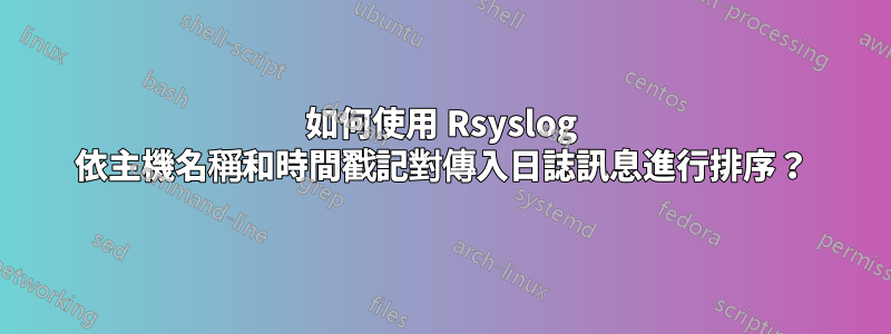 如何使用 Rsyslog 依主機名稱和時間戳記對傳入日誌訊息進行排序？