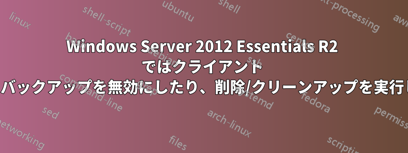 Windows Server 2012 Essentials R2 ではクライアント コンピュータのバックアップを無効にしたり、削除/クリーンアップを実行したりできない