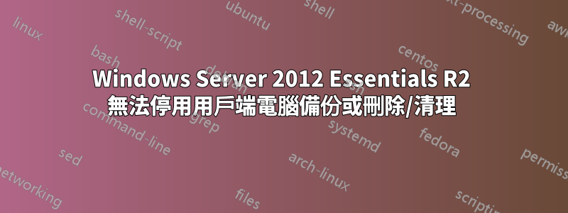 Windows Server 2012 Essentials R2 無法停用用戶端電腦備份或刪除/清理