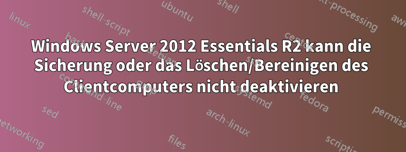 Windows Server 2012 Essentials R2 kann die Sicherung oder das Löschen/Bereinigen des Clientcomputers nicht deaktivieren