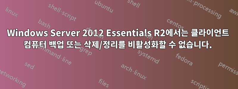 Windows Server 2012 Essentials R2에서는 클라이언트 컴퓨터 백업 또는 삭제/정리를 비활성화할 수 없습니다.