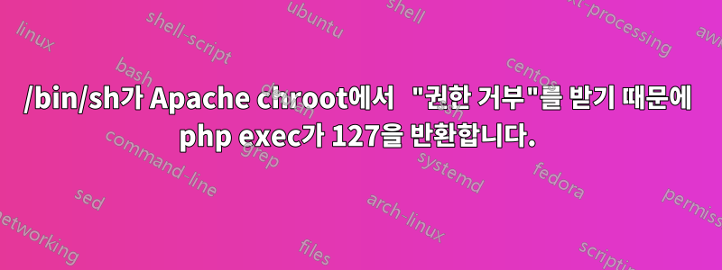 /bin/sh가 Apache chroot에서 "권한 거부"를 받기 때문에 php exec가 127을 반환합니다.