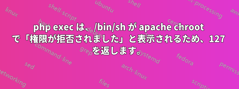 php exec は、/bin/sh が apache chroot で「権限が拒否されました」と表示されるため、127 を返します。