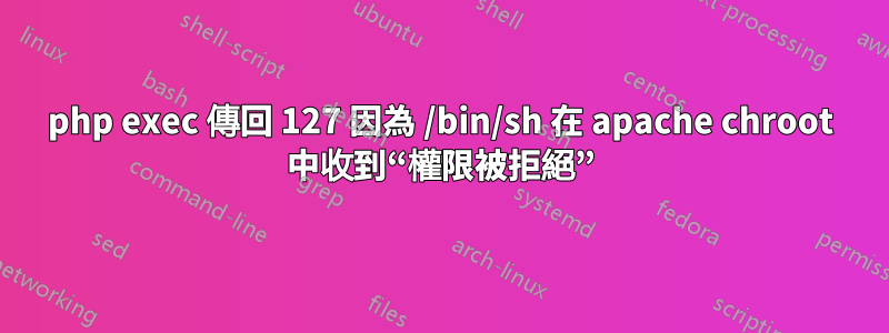 php exec 傳回 127 因為 /bin/sh 在 apache chroot 中收到“權限被拒絕”