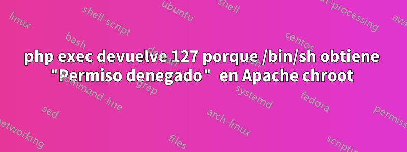 php exec devuelve 127 porque /bin/sh obtiene "Permiso denegado" en Apache chroot