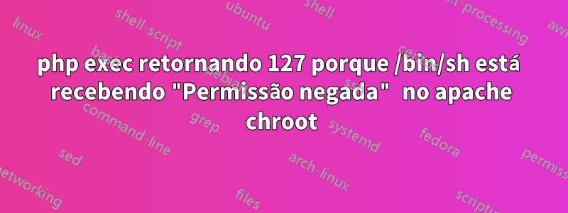 php exec retornando 127 porque /bin/sh está recebendo "Permissão negada" no apache chroot