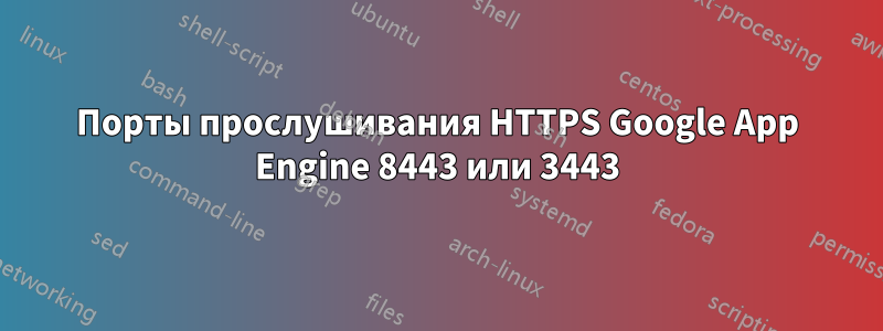 Порты прослушивания HTTPS Google App Engine 8443 или 3443