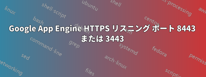 Google App Engine HTTPS リスニング ポート 8443 または 3443