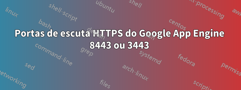 Portas de escuta HTTPS do Google App Engine 8443 ou 3443