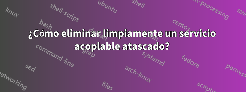 ¿Cómo eliminar limpiamente un servicio acoplable atascado?