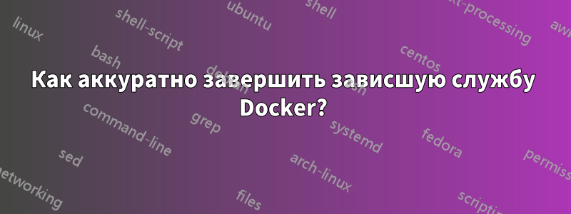 Как аккуратно завершить зависшую службу Docker?