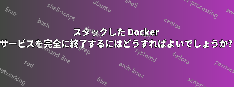 スタックした Docker サービスを完全に終了するにはどうすればよいでしょうか?