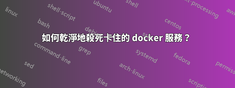 如何乾淨地殺死卡住的 docker 服務？