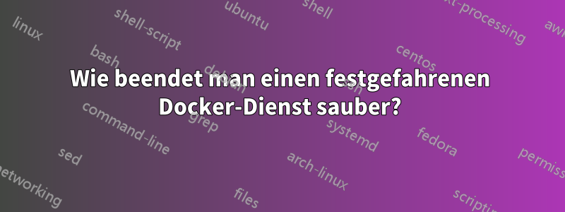 Wie beendet man einen festgefahrenen Docker-Dienst sauber?