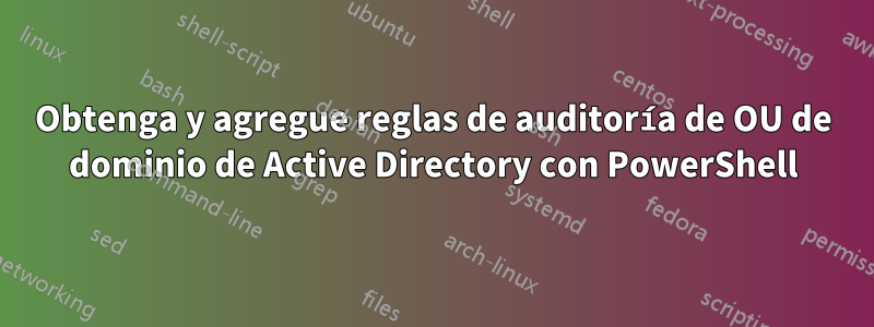 Obtenga y agregue reglas de auditoría de OU de dominio de Active Directory con PowerShell