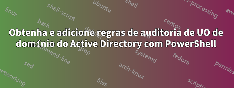 Obtenha e adicione regras de auditoria de UO de domínio do Active Directory com PowerShell