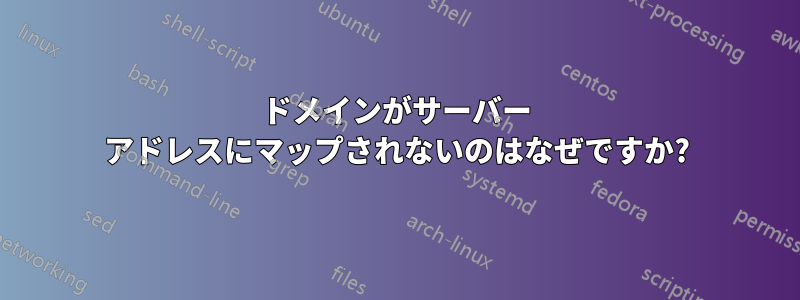 ドメインがサーバー アドレスにマップされないのはなぜですか?