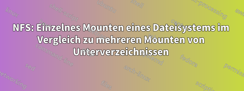 NFS: Einzelnes Mounten eines Dateisystems im Vergleich zu mehreren Mounten von Unterverzeichnissen