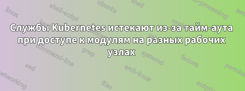 Службы Kubernetes истекают из-за тайм-аута при доступе к модулям на разных рабочих узлах