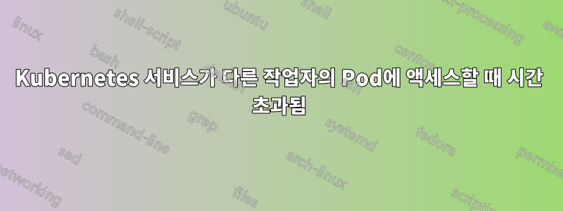 Kubernetes 서비스가 다른 작업자의 Pod에 액세스할 때 시간 초과됨