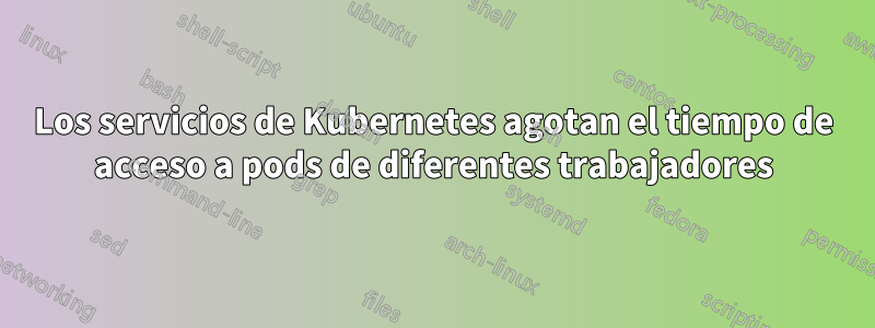 Los servicios de Kubernetes agotan el tiempo de acceso a pods de diferentes trabajadores