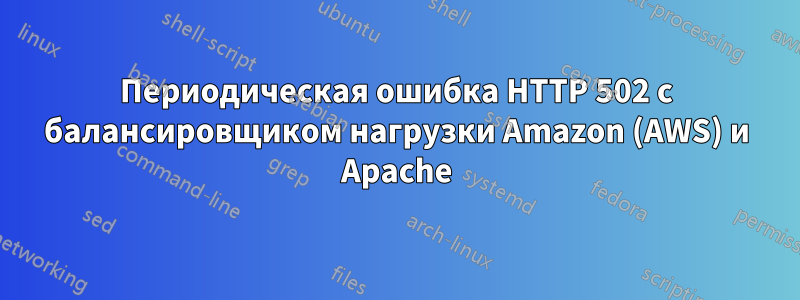 Периодическая ошибка HTTP 502 с балансировщиком нагрузки Amazon (AWS) и Apache