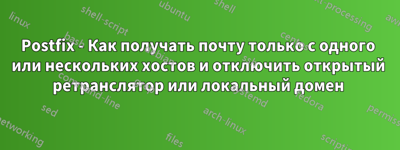 Postfix - Как получать почту только с одного или нескольких хостов и отключить открытый ретранслятор или локальный домен