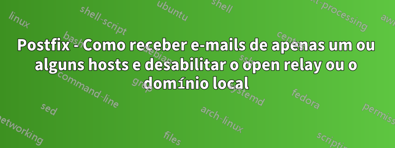 Postfix - Como receber e-mails de apenas um ou alguns hosts e desabilitar o open relay ou o domínio local