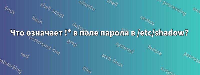 Что означает !* в поле пароля в /etc/shadow?