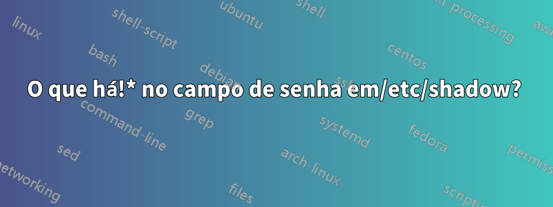 O que há!* no campo de senha em/etc/shadow?