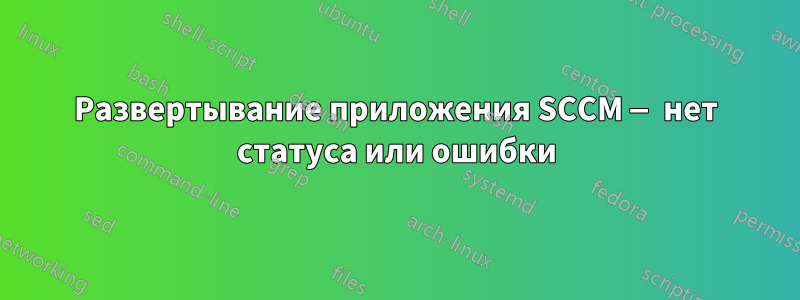 Развертывание приложения SCCM — нет статуса или ошибки