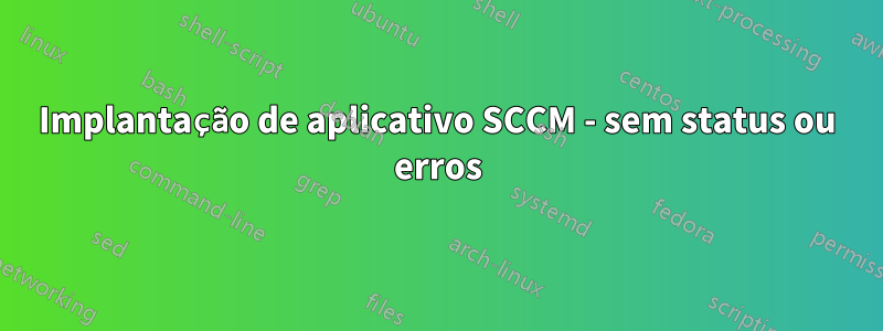 Implantação de aplicativo SCCM - sem status ou erros