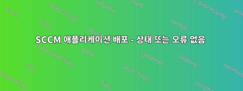 SCCM 애플리케이션 배포 - 상태 또는 오류 없음