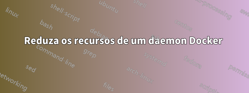 Reduza os recursos de um daemon Docker